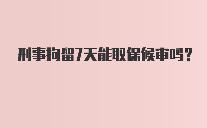 刑事拘留7天能取保候审吗？