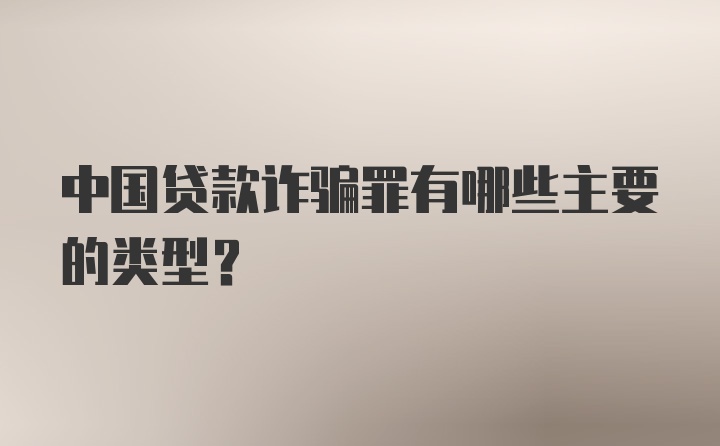 中国贷款诈骗罪有哪些主要的类型?