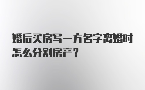 婚后买房写一方名字离婚时怎么分割房产？