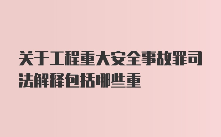 关于工程重大安全事故罪司法解释包括哪些重