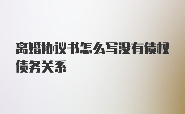 离婚协议书怎么写没有债权债务关系