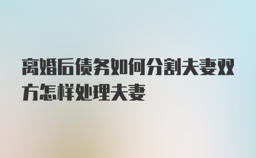 离婚后债务如何分割夫妻双方怎样处理夫妻