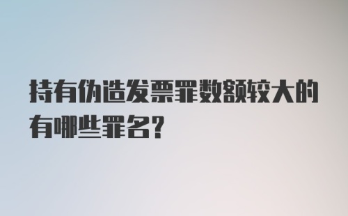 持有伪造发票罪数额较大的有哪些罪名？