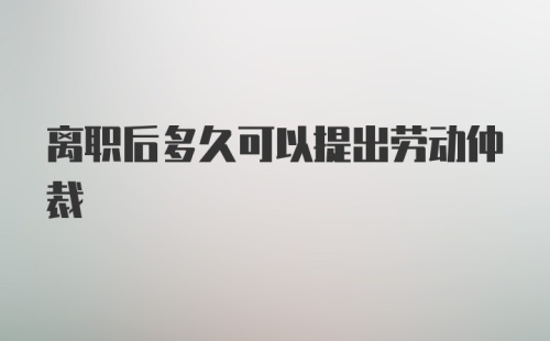 离职后多久可以提出劳动仲裁