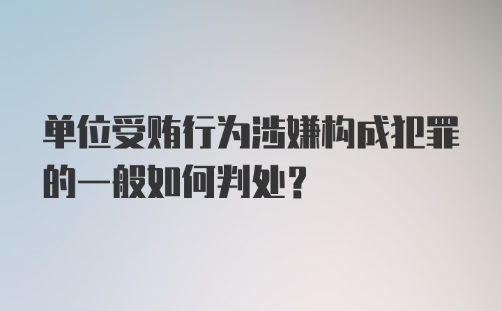 单位受贿行为涉嫌构成犯罪的一般如何判处？