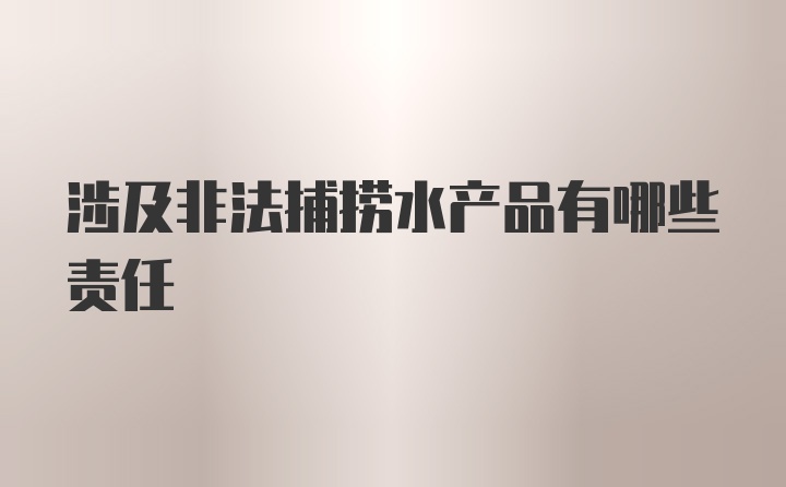 涉及非法捕捞水产品有哪些责任