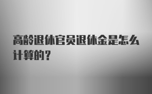 高龄退休官员退休金是怎么计算的？