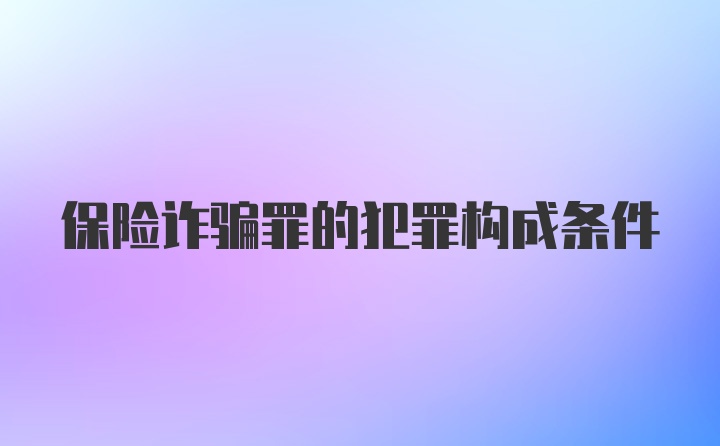 保险诈骗罪的犯罪构成条件