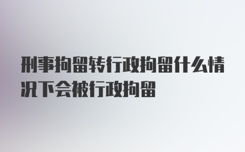 刑事拘留转行政拘留什么情况下会被行政拘留