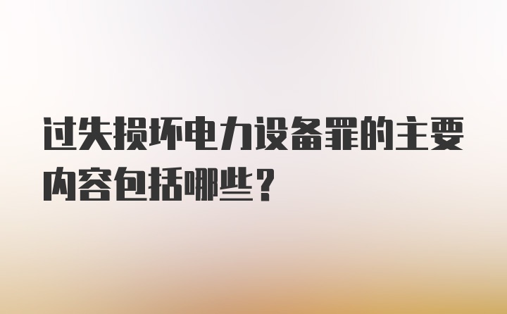 过失损坏电力设备罪的主要内容包括哪些？