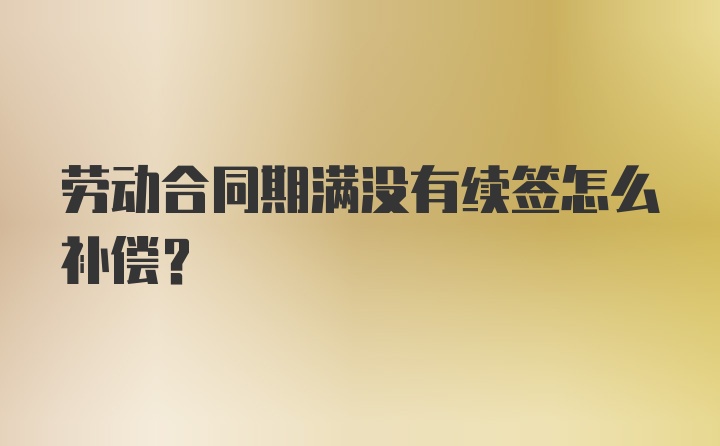 劳动合同期满没有续签怎么补偿？