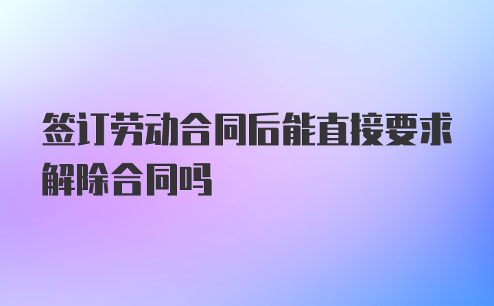 签订劳动合同后能直接要求解除合同吗