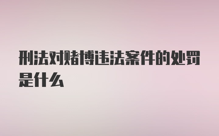 刑法对赌博违法案件的处罚是什么