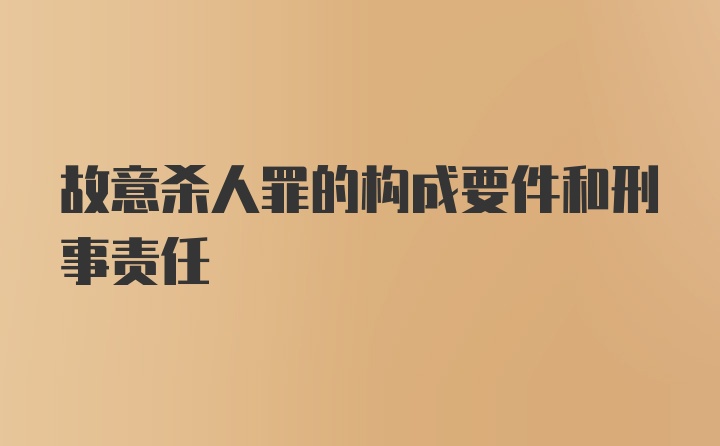 故意杀人罪的构成要件和刑事责任