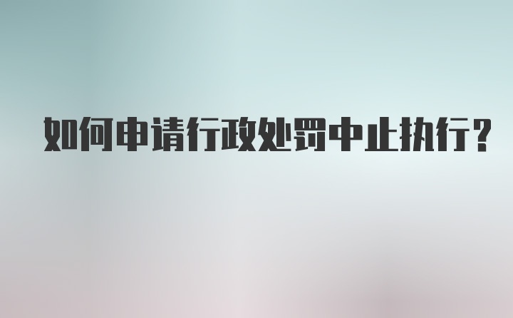 如何申请行政处罚中止执行？