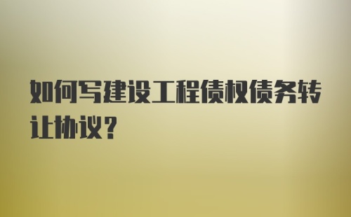 如何写建设工程债权债务转让协议？