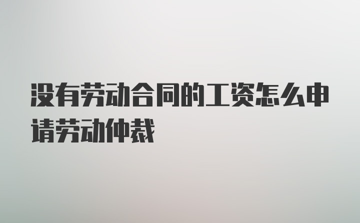 没有劳动合同的工资怎么申请劳动仲裁