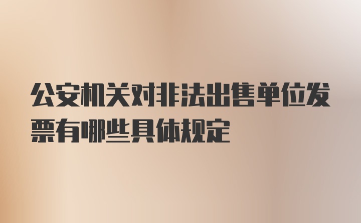 公安机关对非法出售单位发票有哪些具体规定