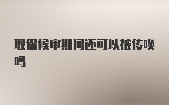 取保候审期间还可以被传唤吗