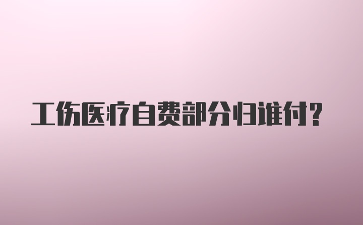 工伤医疗自费部分归谁付？