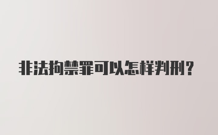 非法拘禁罪可以怎样判刑?