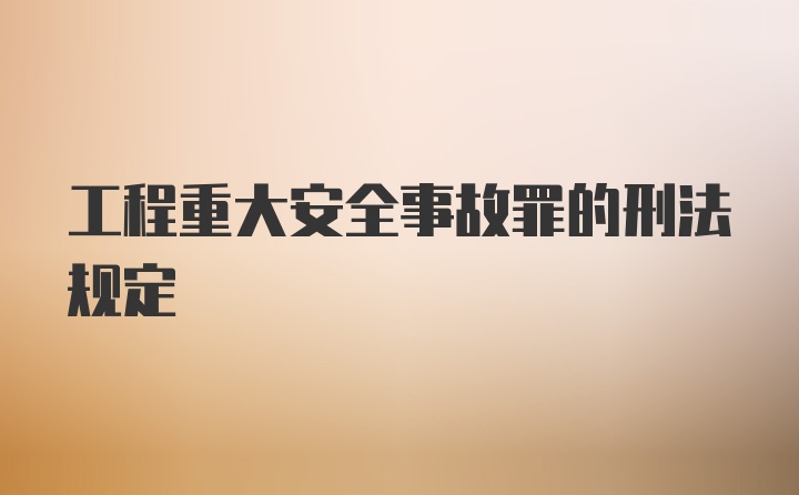 工程重大安全事故罪的刑法规定