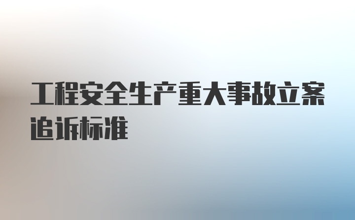 工程安全生产重大事故立案追诉标准