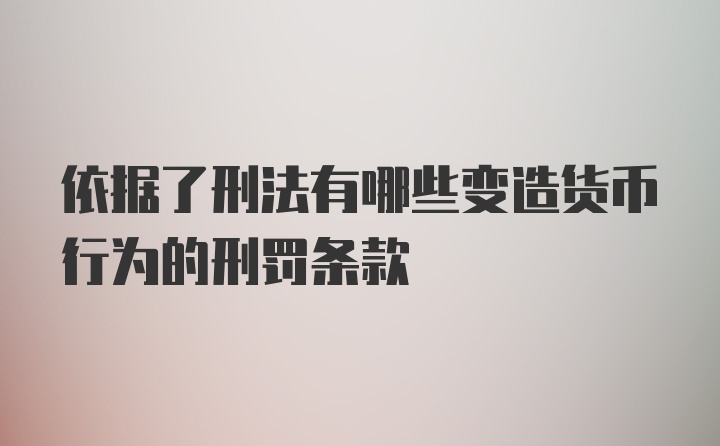 依据了刑法有哪些变造货币行为的刑罚条款