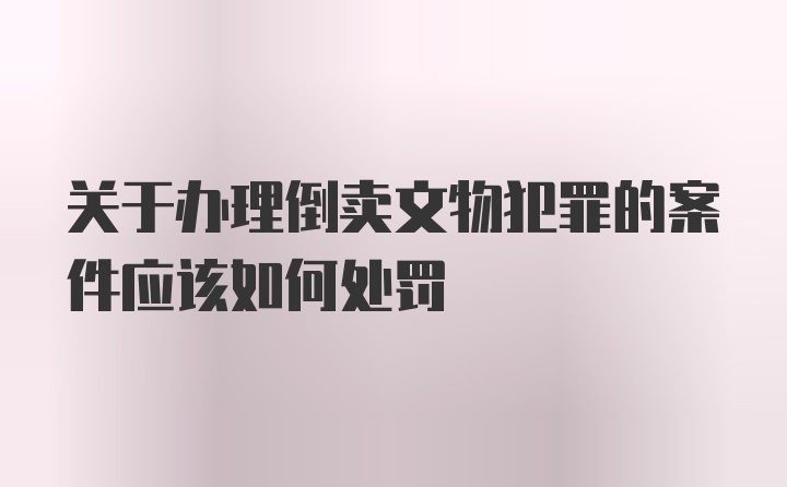 关于办理倒卖文物犯罪的案件应该如何处罚