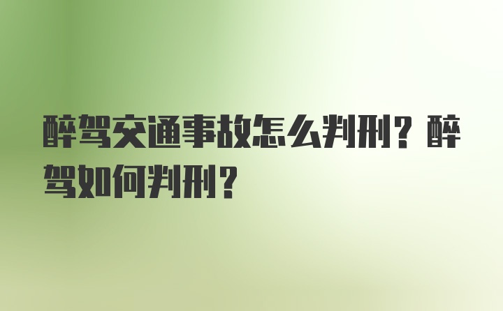 醉驾交通事故怎么判刑？醉驾如何判刑？