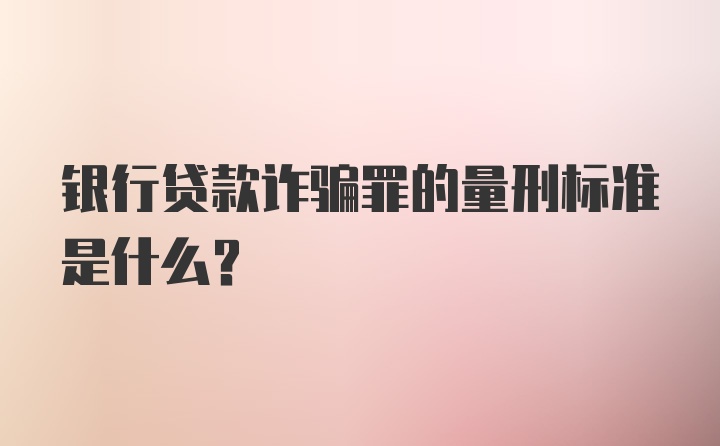 银行贷款诈骗罪的量刑标准是什么？