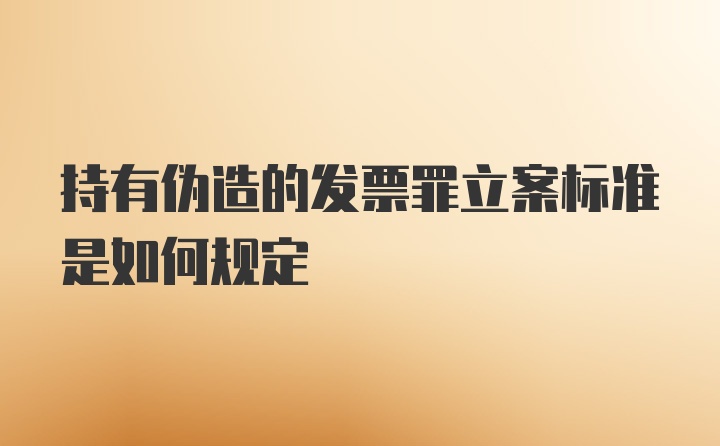 持有伪造的发票罪立案标准是如何规定