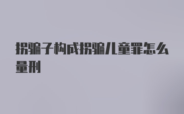 拐骗子构成拐骗儿童罪怎么量刑