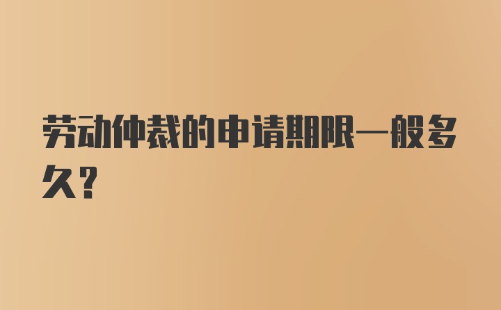 劳动仲裁的申请期限一般多久?