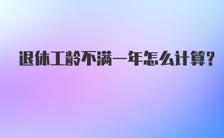 退休工龄不满一年怎么计算？