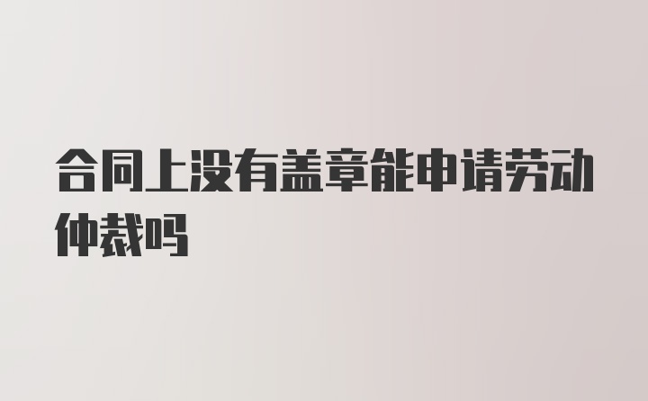 合同上没有盖章能申请劳动仲裁吗