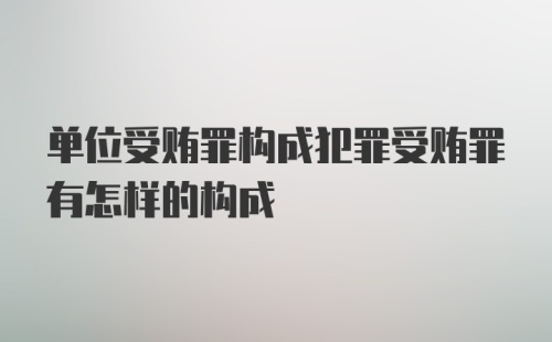 单位受贿罪构成犯罪受贿罪有怎样的构成