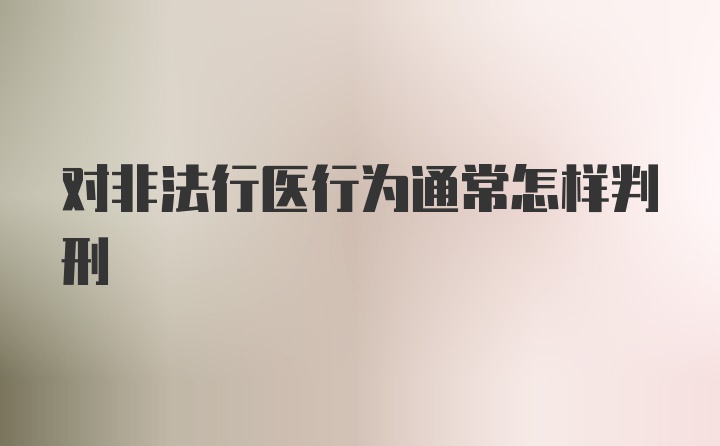 对非法行医行为通常怎样判刑