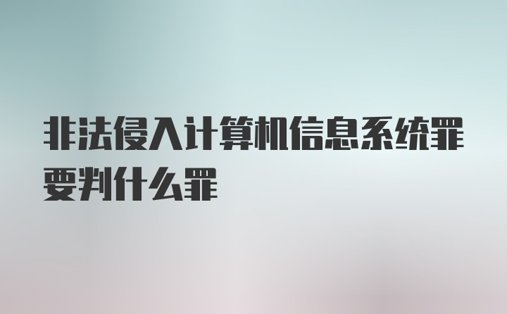 非法侵入计算机信息系统罪要判什么罪
