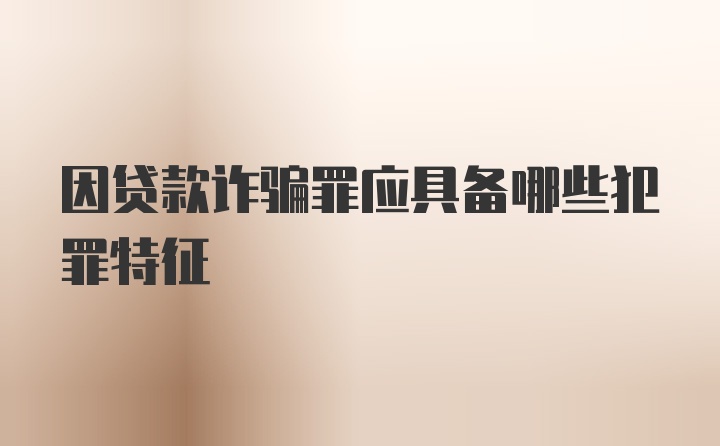 因贷款诈骗罪应具备哪些犯罪特征