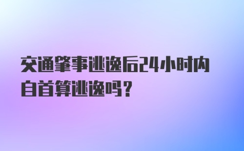 交通肇事逃逸后24小时内自首算逃逸吗？