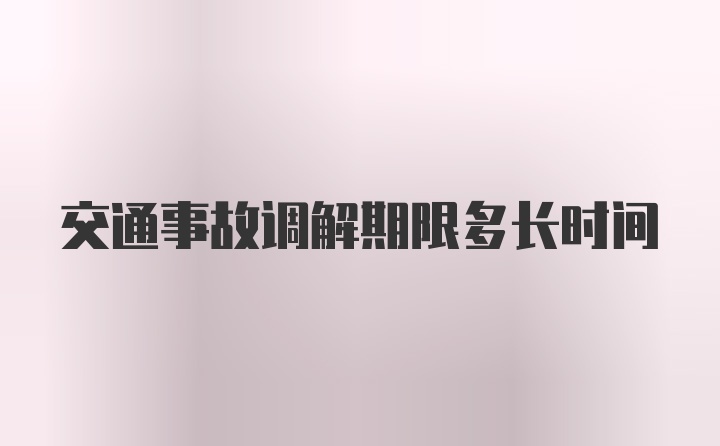 交通事故调解期限多长时间