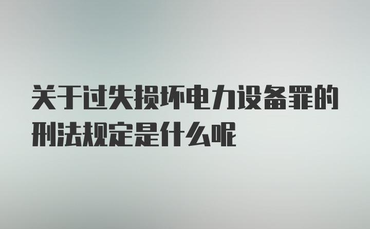 关于过失损坏电力设备罪的刑法规定是什么呢