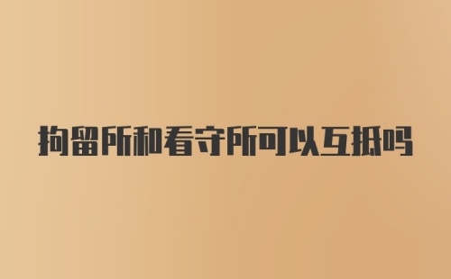 拘留所和看守所可以互抵吗