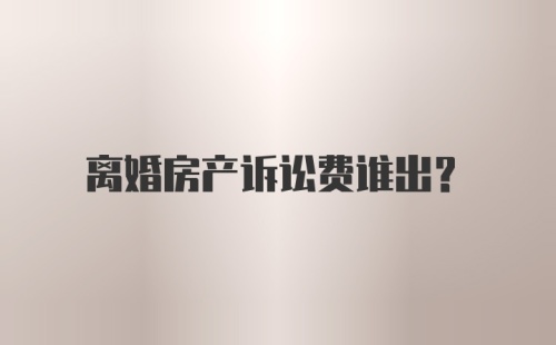 离婚房产诉讼费谁出?