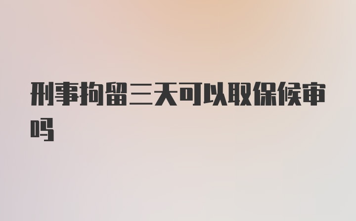 刑事拘留三天可以取保候审吗