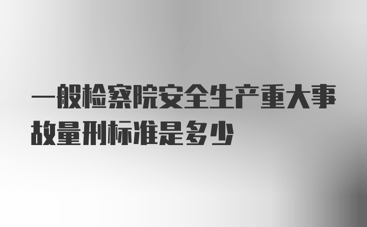 一般检察院安全生产重大事故量刑标准是多少