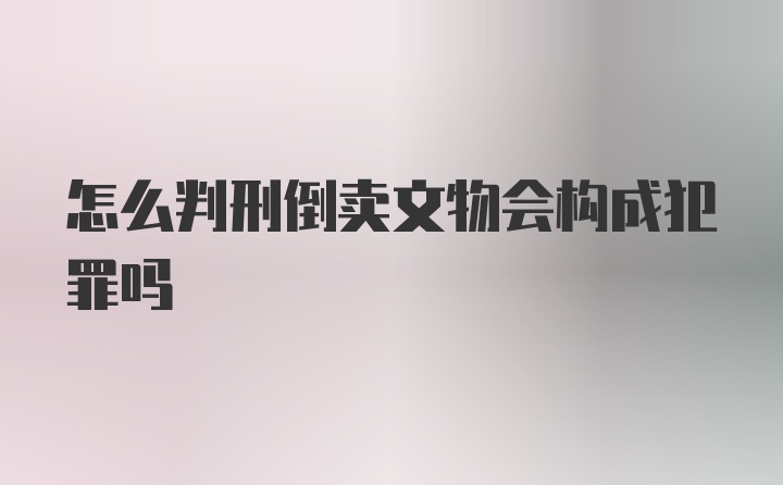 怎么判刑倒卖文物会构成犯罪吗