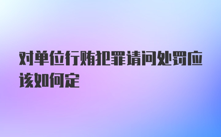 对单位行贿犯罪请问处罚应该如何定