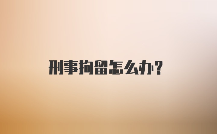 刑事拘留怎么办？